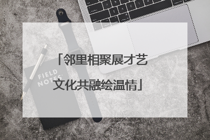 邻里相聚展才艺 文化共融绘温情