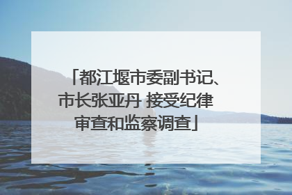 都江堰市委副书记、市长张亚丹 接受纪律审查和监察调查