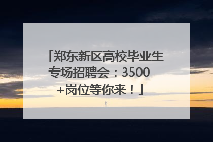 郑东新区高校毕业生专场招聘会：3500+岗位等你来！