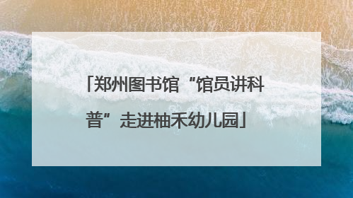 郑州图书馆“馆员讲科普”走进柚禾幼儿园