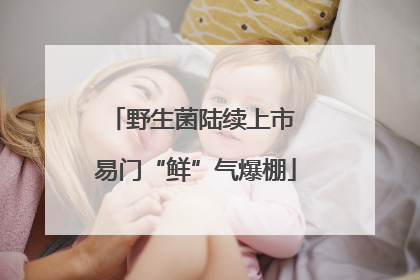 野生菌陆续上市 易门“鲜”气爆棚