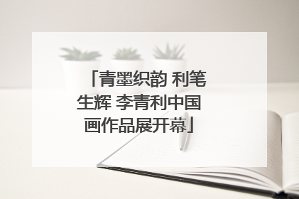 青墨织韵 利笔生辉 李青利中国画作品展开幕