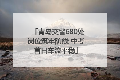 青岛交警680处岗位筑牢防线 中考首日车流平稳