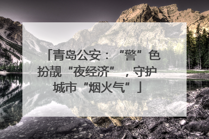 青岛公安：“警”色扮靓“夜经济”，守护城市“烟火气”