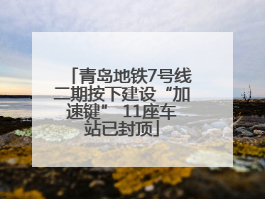 青岛地铁7号线二期按下建设“加速键” 11座车站已封顶