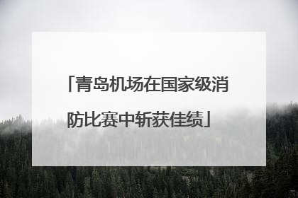 青岛机场在国家级消防比赛中斩获佳绩