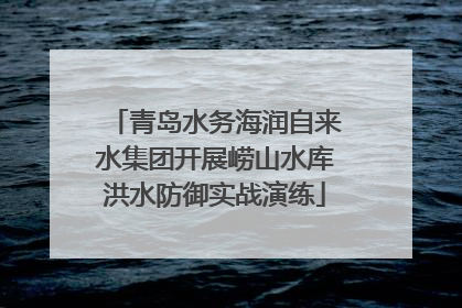 青岛水务海润自来水集团开展崂山水库洪水防御实战演练