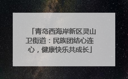 青岛西海岸新区灵山卫街道：民族团结心连心，健康快乐共成长