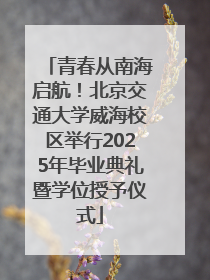 青春从南海启航！北京交通大学威海校区举行2025年毕业典礼暨学位授予仪式