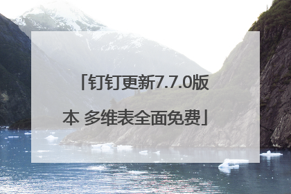钉钉更新7.7.0版本 多维表全面免费