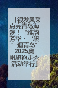 银发风采点亮青岛海滨！“雅韵芳华・‘旗’遇青岛”2025奥帆旗袍走秀活动举行