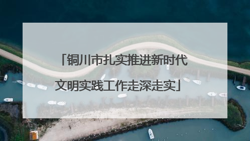铜川市扎实推进新时代文明实践工作走深走实