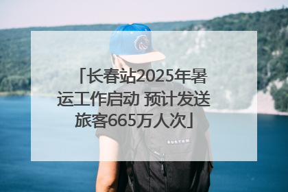 长春站2025年暑运工作启动 预计发送旅客665万人次