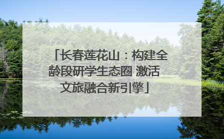 长春莲花山：构建全龄段研学生态圈 激活文旅融合新引擎