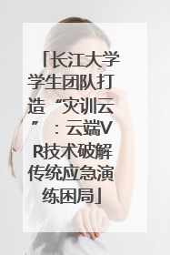 长江大学学生团队打造“灾训云”：云端VR技术破解传统应急演练困局