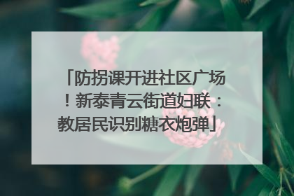 防拐课开进社区广场！新泰青云街道妇联：教居民识别糖衣炮弹