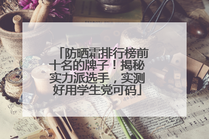 防晒霜排行榜前十名的牌子！揭秘实力派选手，实测好用学生党可码