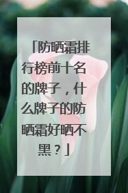 防晒霜排行榜前十名的牌子，什么牌子的防晒霜好晒不黑？