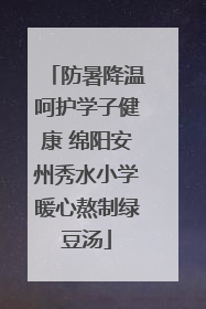防暑降温呵护学子健康 绵阳安州秀水小学暖心熬制绿豆汤