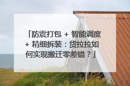防震打包 + 智能调度 + 精细拆装：货拉拉如何实现搬迁零差错？