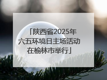 陕西省2025年六五环境日主场活动在榆林市举行