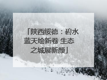 陕西绥德：碧水蓝天绘新卷 生态之城展新颜