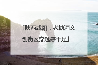 陕西咸阳：老糖酒文创街区穿越感十足