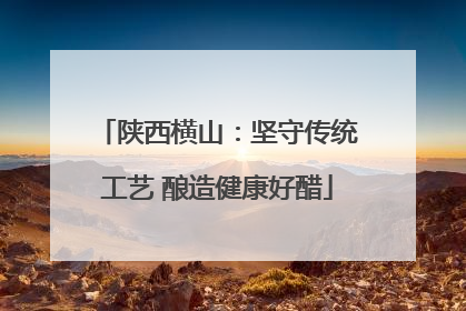 陕西横山：坚守传统工艺 酿造健康好醋
