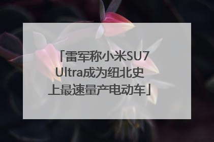 雷军称小米SU7 Ultra成为纽北史上最速量产电动车