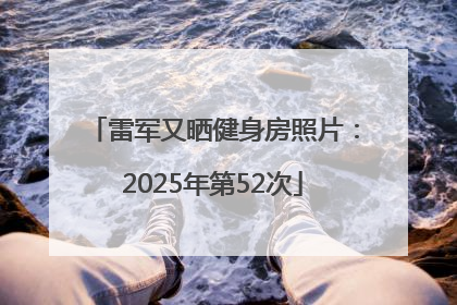 雷军又晒健身房照片：2025年第52次