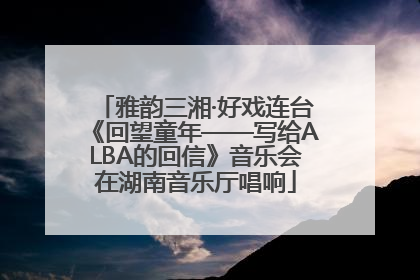 雅韵三湘·好戏连台《回望童年——写给ALBA的回信》音乐会在湖南音乐厅唱响