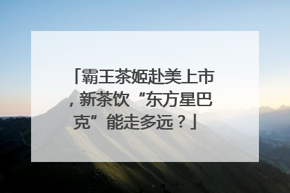 霸王茶姬赴美上市，新茶饮“东方星巴克”能走多远？