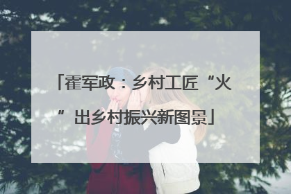 霍军政：乡村工匠“火”出乡村振兴新图景