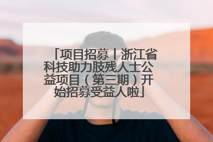 项目招募丨浙江省科技助力肢残人士公益项目（第三期）开始招募受益人啦