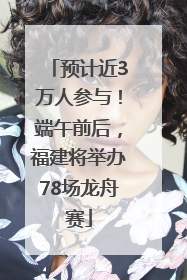 预计近3万人参与！端午前后，福建将举办78场龙舟赛