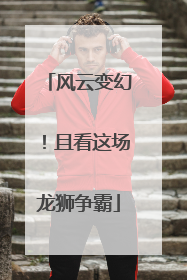 风云变幻！且看这场龙狮争霸