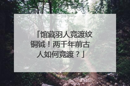 馆藏羽人竞渡纹铜钺！两千年前古人如何竞渡？