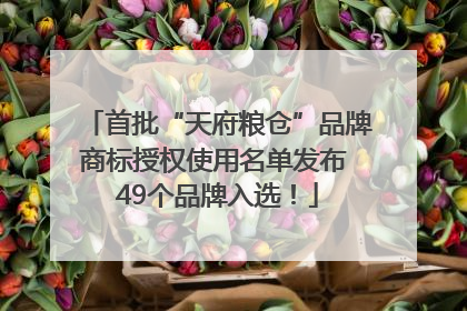 首批“天府粮仓”品牌商标授权使用名单发布 49个品牌入选！