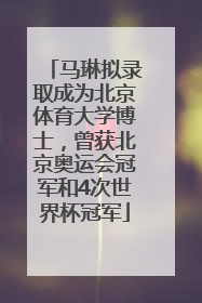 马琳拟录取成为北京体育大学博士，曾获北京奥运会冠军和4次世界杯冠军