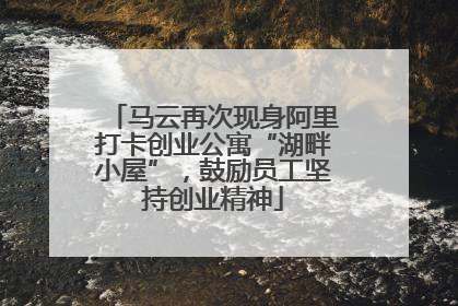马云再次现身阿里打卡创业公寓“湖畔小屋”，鼓励员工坚持创业精神