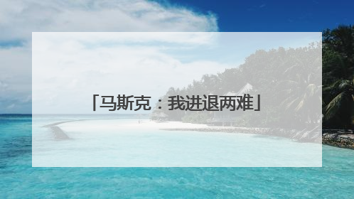 马斯克：我进退两难
