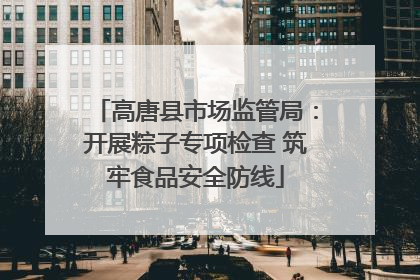 高唐县市场监管局：开展粽子专项检查 筑牢食品安全防线