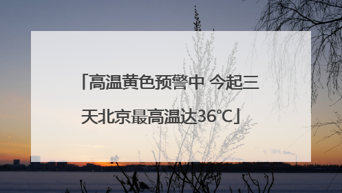 高温黄色预警中 今起三天北京最高温达36℃