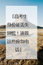 高考生 身份证丢失别慌！速拨这些应急电话