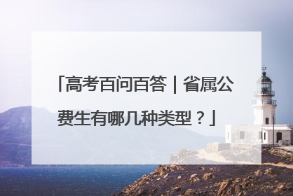 高考百问百答｜省属公费生有哪几种类型？
