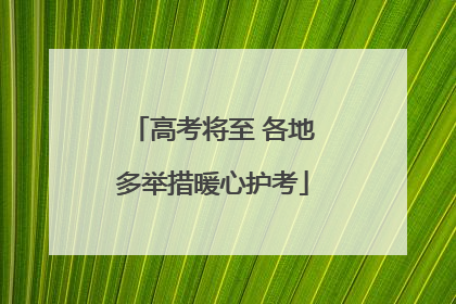 高考将至 各地多举措暖心护考