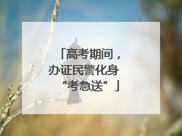 高考期间，办证民警化身“考急送”