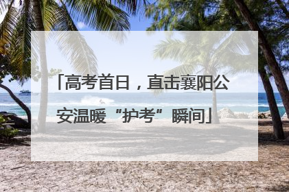 高考首日，直击襄阳公安温暖“护考”瞬间