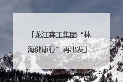 龙江森工集团“林海健康行”再出发
