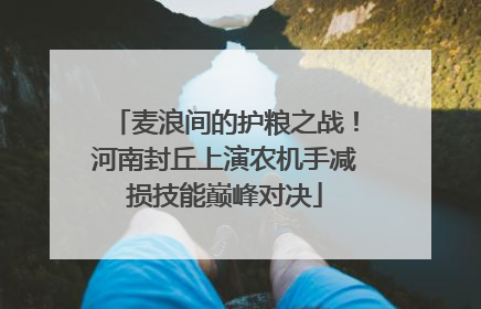 麦浪间的护粮之战！河南封丘上演农机手减损技能巅峰对决